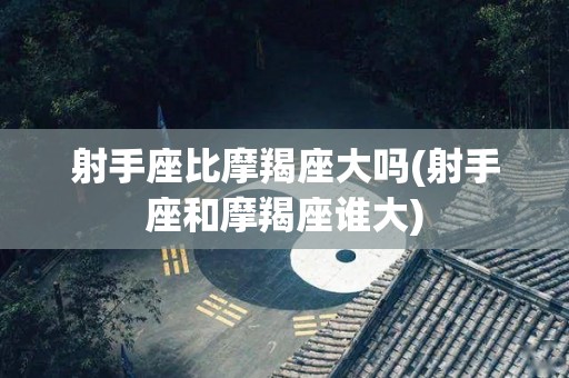 射手座比摩羯座大吗(射手座和摩羯座谁大)