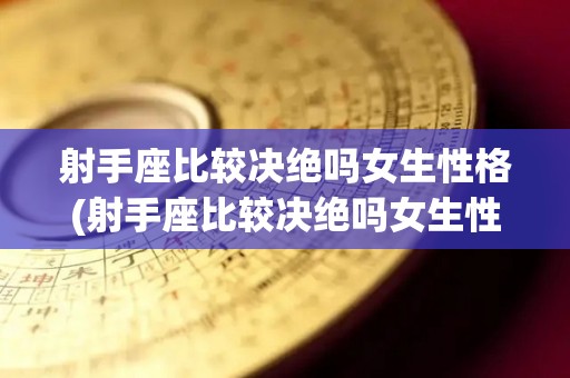 射手座比较决绝吗女生性格(射手座比较决绝吗女生性格特点)