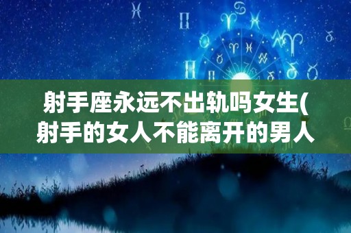射手座永远不出轨吗女生(射手的女人不能离开的男人)