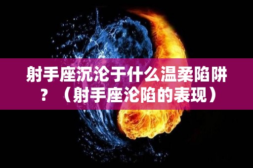 射手座沉沦于什么温柔陷阱？（射手座沦陷的表现）