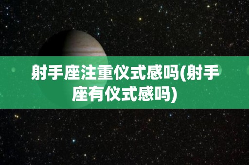 射手座注重仪式感吗(射手座有仪式感吗)