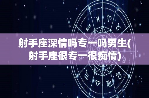 射手座深情吗专一吗男生(射手座很专一很痴情)