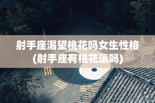 射手座渴望桃花吗女生性格(射手座有桃花运吗)