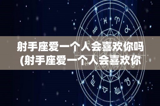 射手座爱一个人会喜欢你吗(射手座爱一个人会喜欢你吗女生)