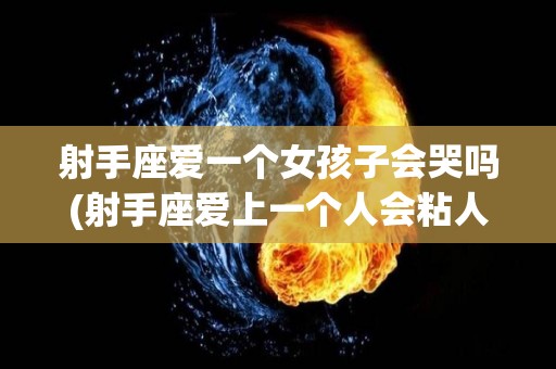 射手座爱一个女孩子会哭吗(射手座爱上一个人会粘人吗)
