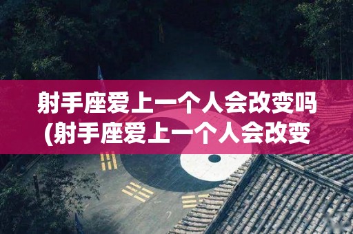 射手座爱上一个人会改变吗(射手座爱上一个人会改变吗女生)
