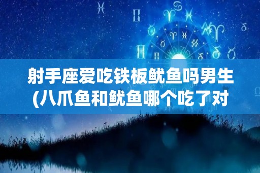 射手座爱吃铁板鱿鱼吗男生(八爪鱼和鱿鱼哪个吃了对身体好)