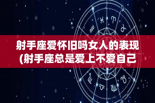 射手座爱怀旧吗女人的表现(射手座总是爱上不爱自己的人吗)