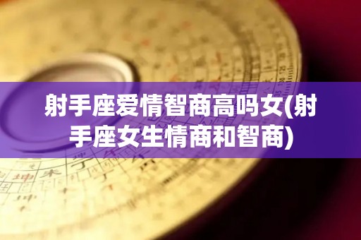 射手座爱情智商高吗女(射手座女生情商和智商)