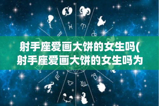 射手座爱画大饼的女生吗(射手座爱画大饼的女生吗为什么)