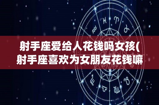射手座爱给人花钱吗女孩(射手座喜欢为女朋友花钱嘛)