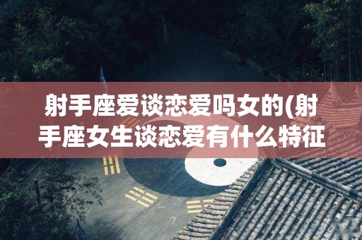 射手座爱谈恋爱吗女的(射手座女生谈恋爱有什么特征)