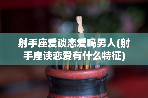 射手座爱谈恋爱吗男人(射手座谈恋爱有什么特征)