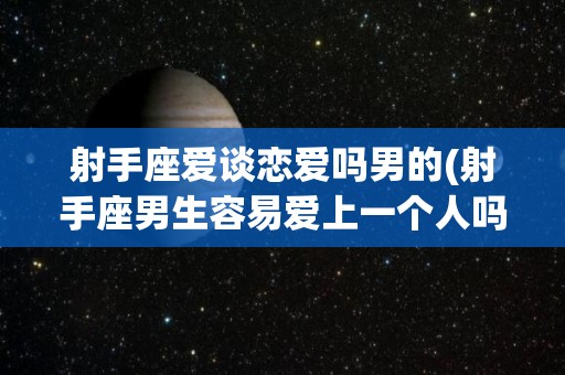 射手座爱谈恋爱吗男的(射手座男生容易爱上一个人吗)