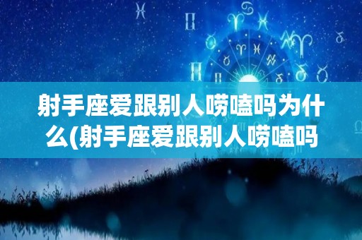 射手座爱跟别人唠嗑吗为什么(射手座爱跟别人唠嗑吗为什么呢)