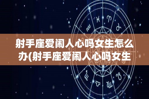 射手座爱闹人心吗女生怎么办(射手座爱闹人心吗女生怎么办呢)