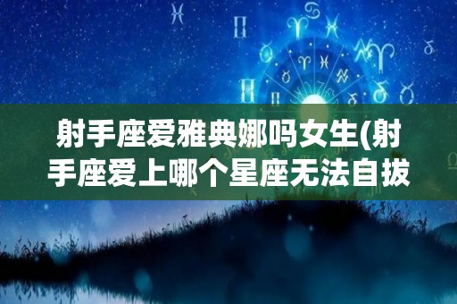 射手座爱雅典娜吗女生(射手座爱上哪个星座无法自拔)