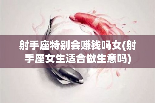 射手座特别会赚钱吗女(射手座女生适合做生意吗)