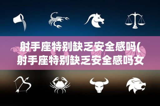 射手座特别缺乏安全感吗(射手座特别缺乏安全感吗女生)