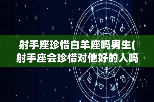 射手座珍惜白羊座吗男生(射手座会珍惜对他好的人吗)