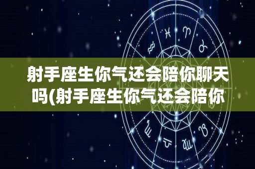 射手座生你气还会陪你聊天吗(射手座生你气还会陪你聊天吗女生)