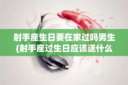 射手座生日要在家过吗男生(射手座过生日应该送什么礼物)