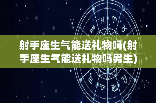 射手座生气能送礼物吗(射手座生气能送礼物吗男生)