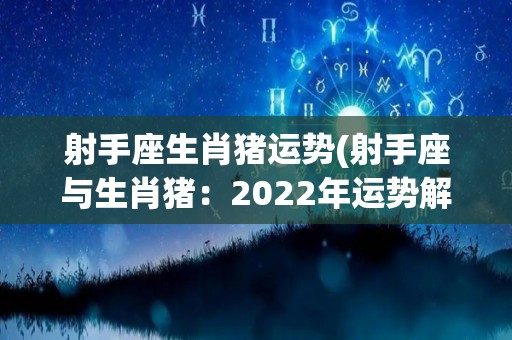 射手座生肖猪运势(射手座与生肖猪：2022年运势解析)