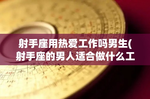 射手座用热爱工作吗男生(射手座的男人适合做什么工作)