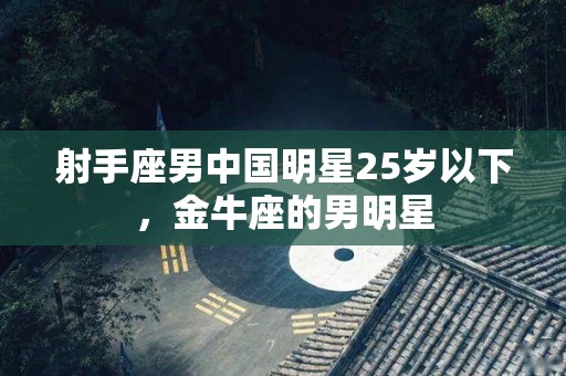 射手座男中国明星25岁以下，金牛座的男明星
