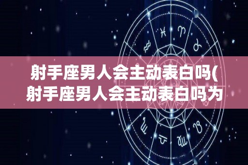 射手座男人会主动表白吗(射手座男人会主动表白吗为什么)
