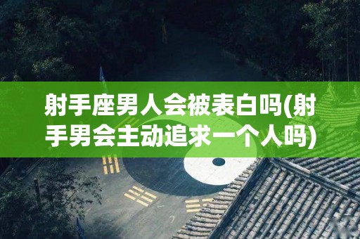 射手座男人会被表白吗(射手男会主动追求一个人吗)