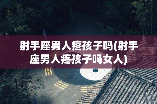 射手座男人疼孩子吗(射手座男人疼孩子吗女人)