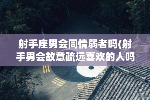 射手座男会同情弱者吗(射手男会故意疏远喜欢的人吗)