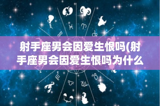 射手座男会因爱生恨吗(射手座男会因爱生恨吗为什么)