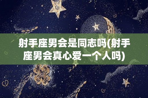 射手座男会是同志吗(射手座男会真心爱一个人吗)