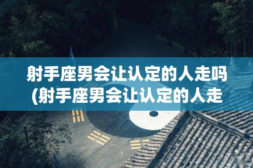射手座男会让认定的人走吗(射手座男会让认定的人走吗为什么)