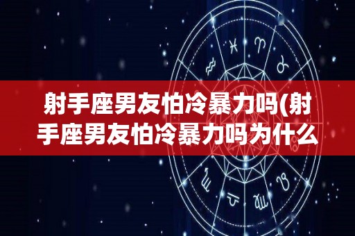 射手座男友怕冷暴力吗(射手座男友怕冷暴力吗为什么)
