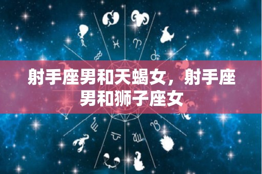 射手座男和天蝎女，射手座男和狮子座女