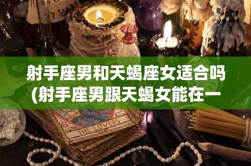射手座男和天蝎座女适合吗(射手座男跟天蝎女能在一起一辈子吗)