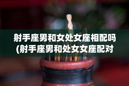 射手座男和女处女座相配吗(射手座男和处女女座配对指数)