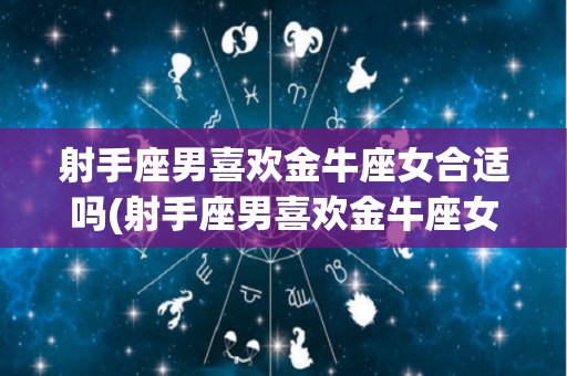射手座男喜欢金牛座女合适吗(射手座男喜欢金牛座女合适吗知乎)