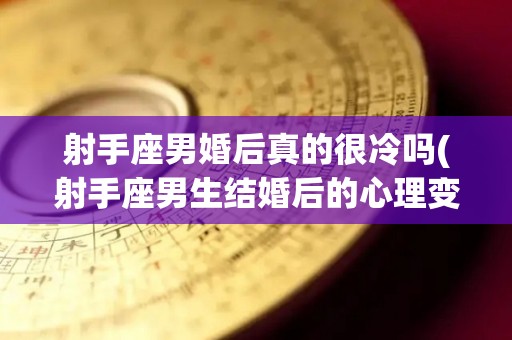 射手座男婚后真的很冷吗(射手座男生结婚后的心理变化)
