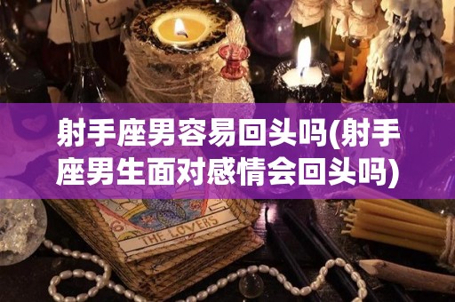 射手座男容易回头吗(射手座男生面对感情会回头吗)