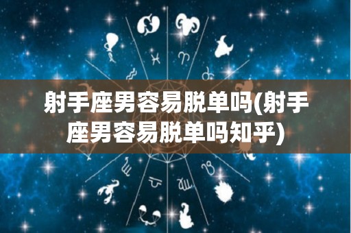 射手座男容易脱单吗(射手座男容易脱单吗知乎)