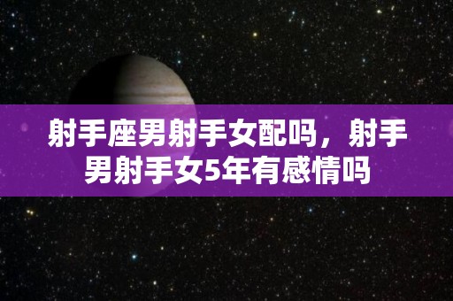 射手座男射手女配吗，射手男射手女5年有感情吗