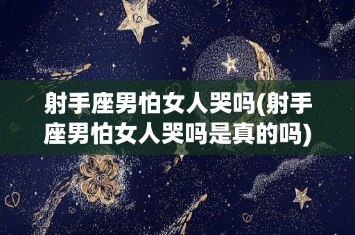射手座男怕女人哭吗(射手座男怕女人哭吗是真的吗)