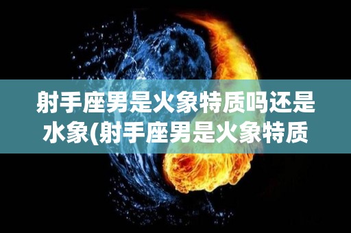 射手座男是火象特质吗还是水象(射手座男是火象特质吗还是水象性格)
