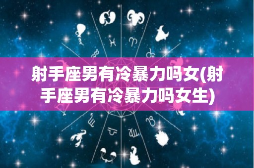 射手座男有冷暴力吗女(射手座男有冷暴力吗女生)