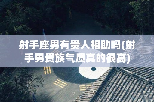 射手座男有贵人相助吗(射手男贵族气质真的很高)